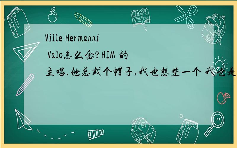 Ville Hermanni Valo怎么念?HIM 的主唱.他总戴个帽子,我也想整一个 我也是长发,那个帽子有什么名字