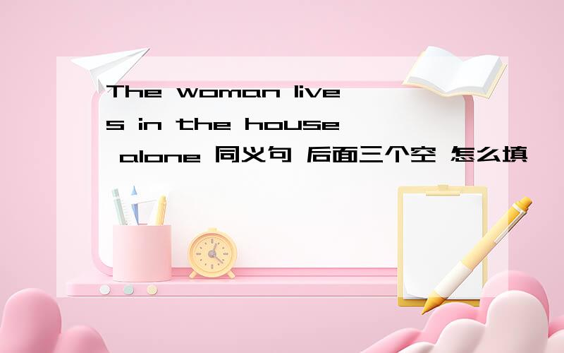 The woman lives in the house alone 同义句 后面三个空 怎么填