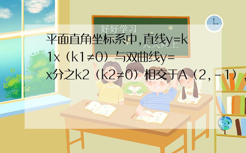 平面直角坐标系中,直线y=k1x（k1≠0）与双曲线y=x分之k2（k2≠0）相交于A（2,-1）,B两点,则点B的坐