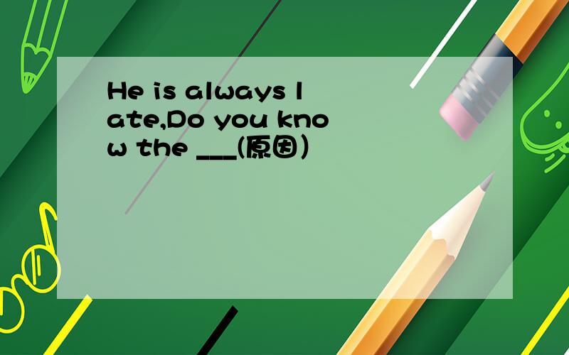 He is always late,Do you know the ___(原因）