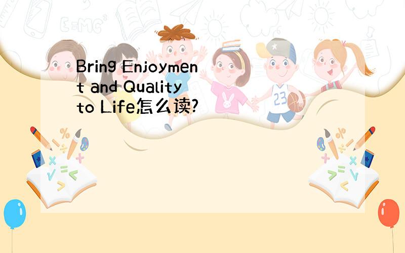 Bring Enjoyment and Quality to Life怎么读?