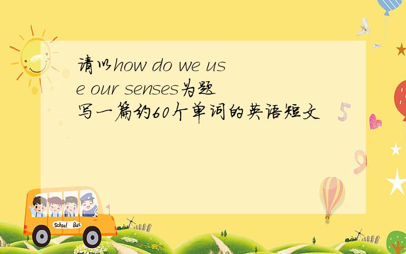 请以how do we use our senses为题写一篇约60个单词的英语短文