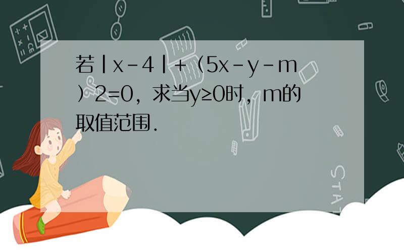 若|x-4|+（5x-y-m）2=0，求当y≥0时，m的取值范围．
