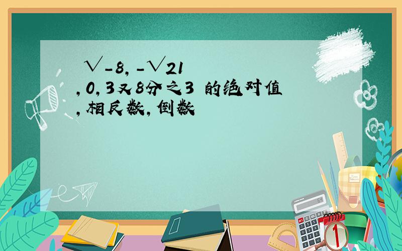 ³√-8,－√21,0,3又8分之3 的绝对值,相反数,倒数