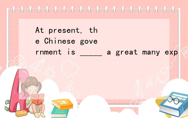 At present, the Chinese government is _____ a great many exp