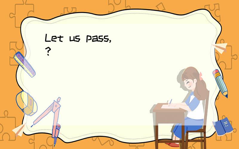 Let us pass,__?