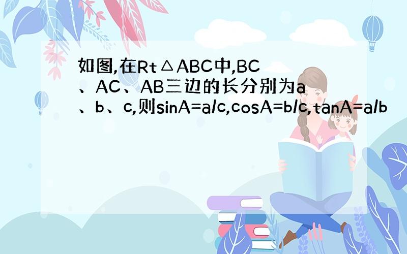 如图,在Rt△ABC中,BC、AC、AB三边的长分别为a、b、c,则sinA=a/c,cosA=b/c,tanA=a/b
