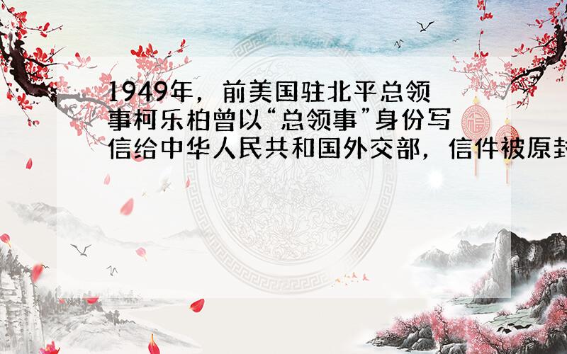 1949年，前美国驻北平总领事柯乐柏曾以“总领事”身份写信给中华人民共和国外交部，信件被原封不动的退回。这表明（&nbs