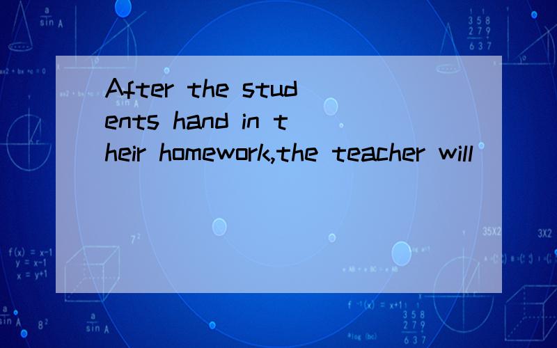 After the students hand in their homework,the teacher will _
