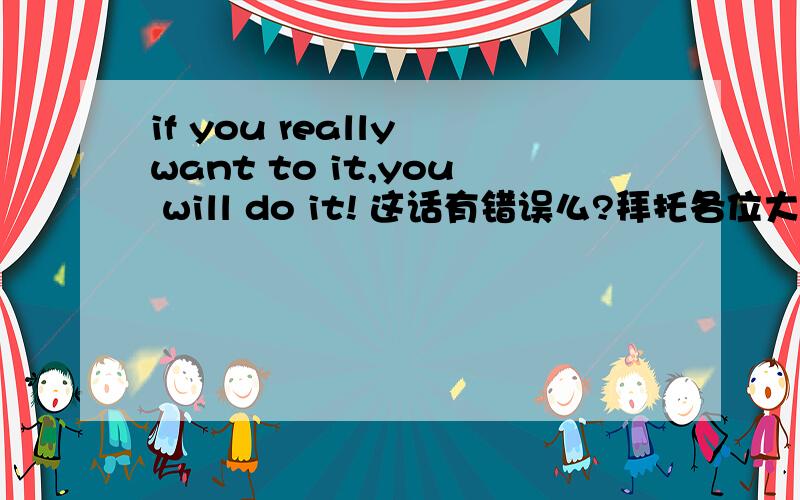 if you really want to it,you will do it! 这话有错误么?拜托各位大神