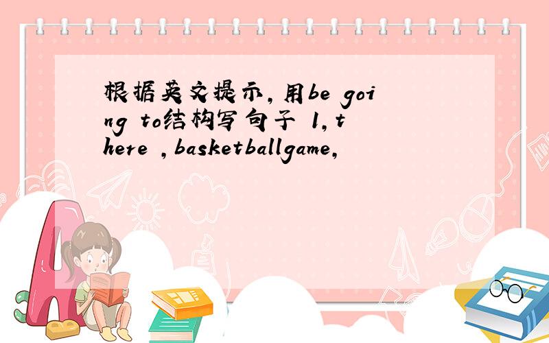 根据英文提示,用be going to结构写句子 1,there ,basketballgame,