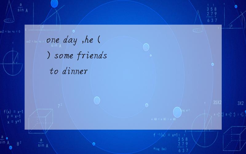 one day ,he ( ) some friends to dinner