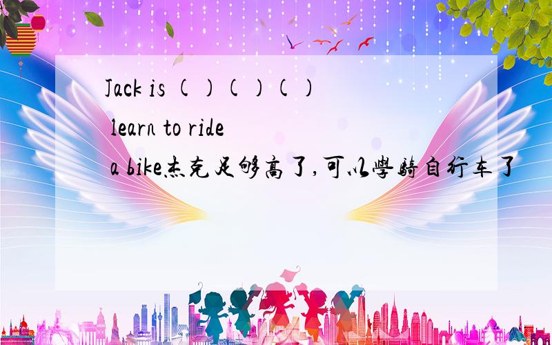 Jack is ()()() learn to ride a bike杰克足够高了,可以学骑自行车了