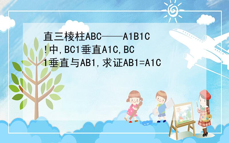 直三棱柱ABC——A1B1C!中,BC1垂直A1C,BC1垂直与AB1,求证AB1=A1C