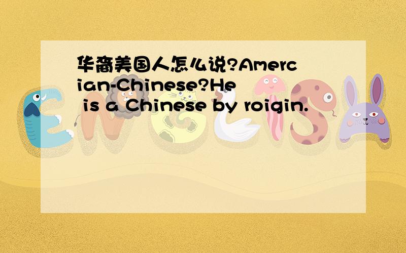 华裔美国人怎么说?Amercian-Chinese?He is a Chinese by roigin.