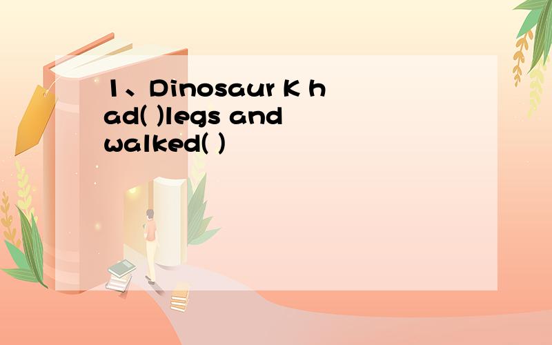 1、Dinosaur K had( )legs and walked( )