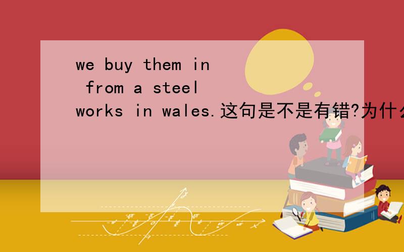 we buy them in from a steel works in wales.这句是不是有错?为什么同时有两个介