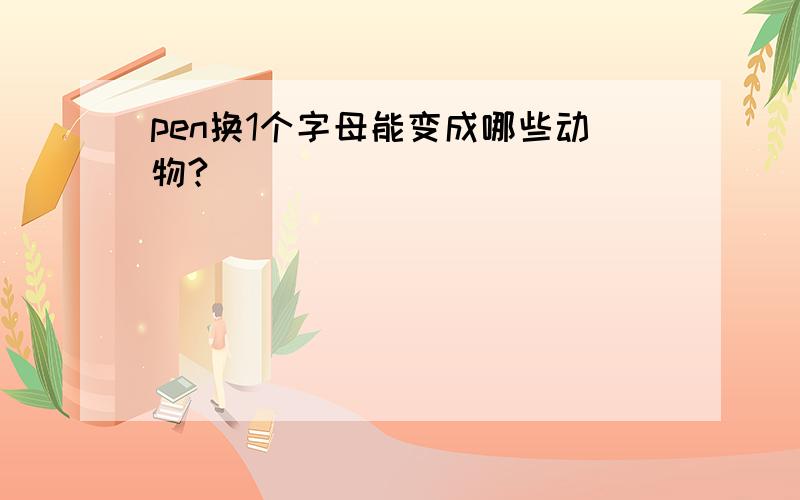 pen换1个字母能变成哪些动物?