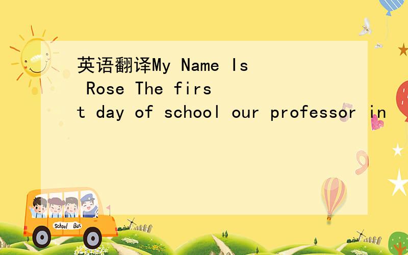 英语翻译My Name Is Rose The first day of school our professor in