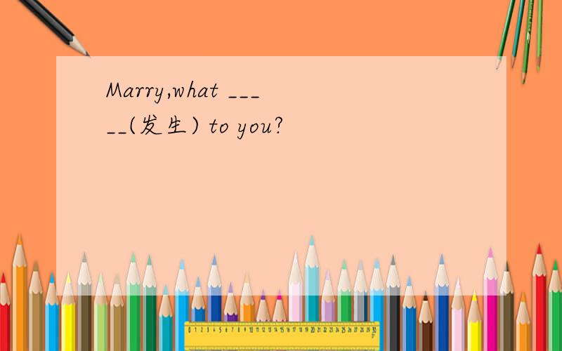 Marry,what _____(发生) to you?