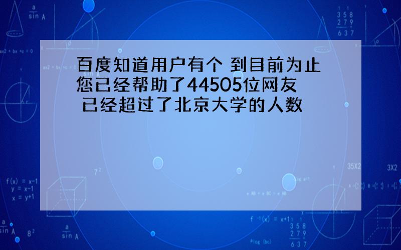 百度知道用户有个 到目前为止您已经帮助了44505位网友 已经超过了北京大学的人数