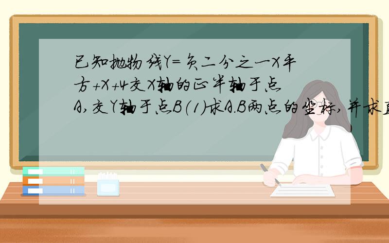 已知抛物线Y=负二分之一X平方+X+4交X轴的正半轴于点A,交Y轴于点B（1）求A.B两点的坐标,并求直线AB的解析