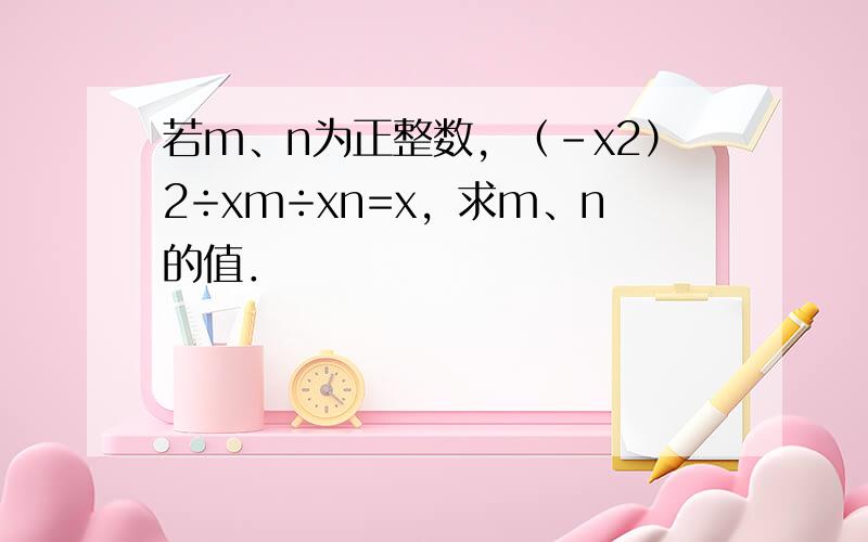 若m、n为正整数，（-x2）2÷xm÷xn=x，求m、n的值．