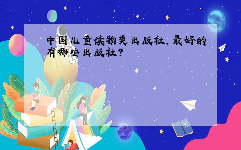 中国儿童读物类出版社,最好的有哪些出版社?