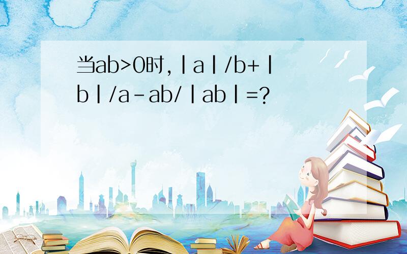 当ab>0时,|a|/b+|b|/a-ab/|ab|=?