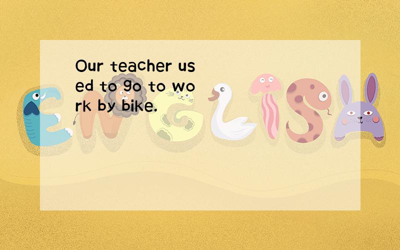 Our teacher used to go to work by bike.