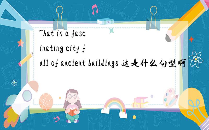 That is a fascinating city full of ancient buildings 这是什么句型啊
