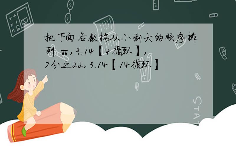 把下面各数按从小到大的顺序排列 π,3.14【4循环】,7分之22,3.14【14循环】