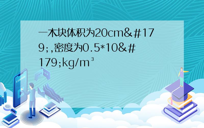 一木块体积为20cm³,密度为0.5*10³kg/m³