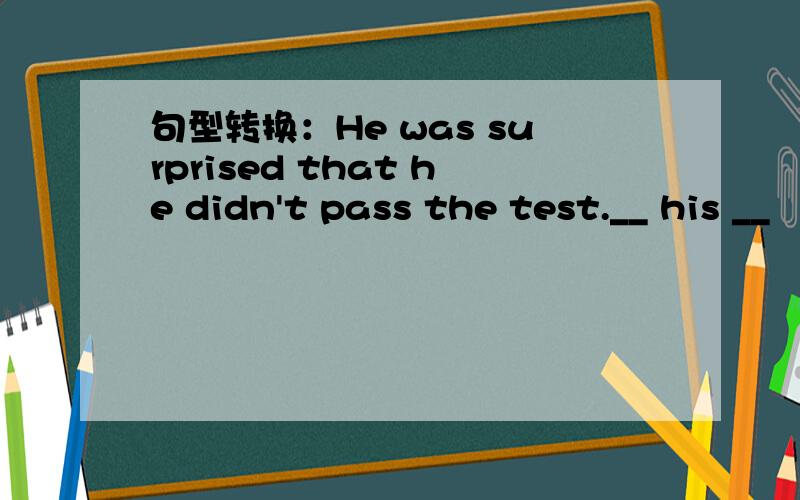 句型转换：He was surprised that he didn't pass the test.__ his __