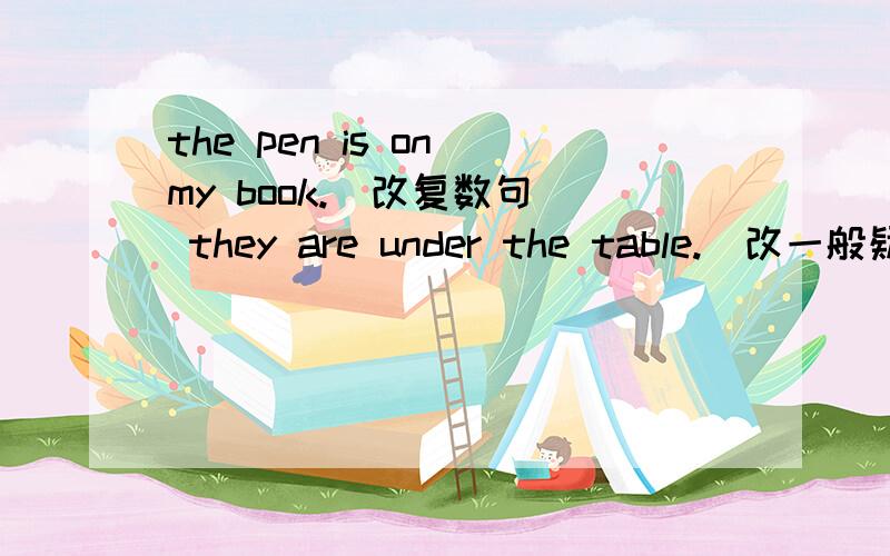 the pen is on my book.（改复数句） they are under the table.(改一般疑问