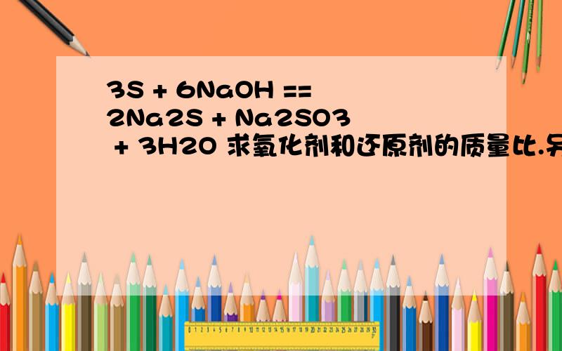 3S + 6NaOH == 2Na2S + Na2SO3 + 3H2O 求氧化剂和还原剂的质量比.另求同类型的题目的解题