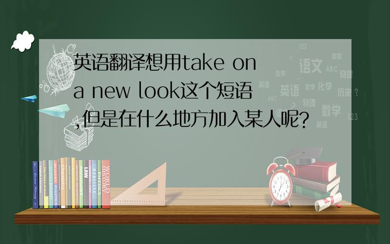 英语翻译想用take on a new look这个短语,但是在什么地方加入某人呢?