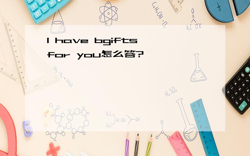 I have bgifts for you怎么答?