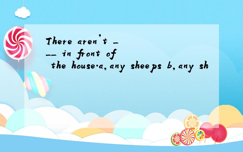 There aren't ___ in front of the house.a,any sheeps b,any sh