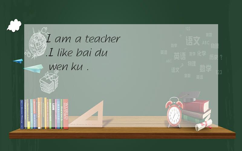 I am a teacher.I like bai du wen ku .