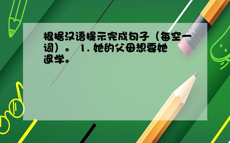 根据汉语提示完成句子（每空一词）。 1. 她的父母想要她退学。