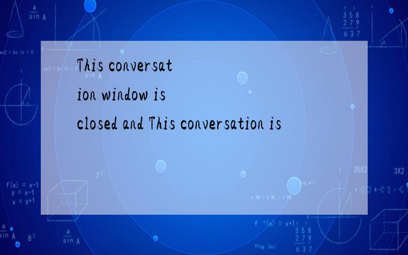 This conversation window is closed and This conversation is