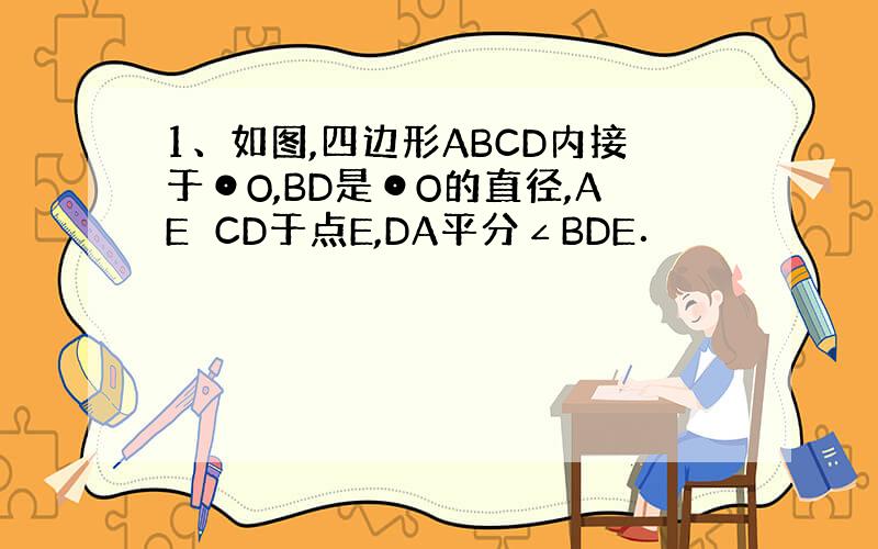 1、如图,四边形ABCD内接于⊙O,BD是⊙O的直径,AE⊥CD于点E,DA平分∠BDE．