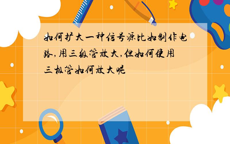 如何扩大一种信号源比如制作电路,用三级管放大,但如何使用三极管如何放大呢