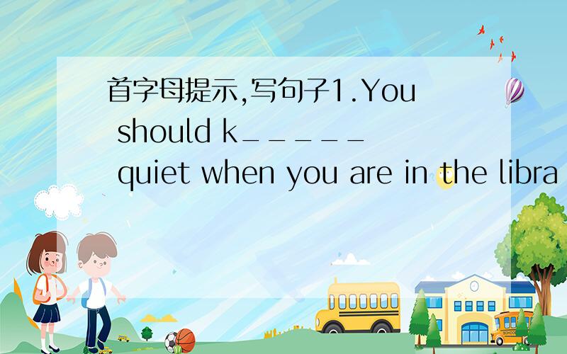 首字母提示,写句子1.You should k_____ quiet when you are in the libra