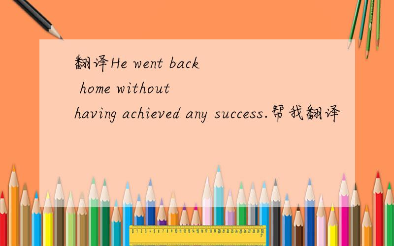 翻译He went back home without having achieved any success.帮我翻译