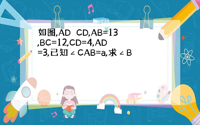如图,AD⊥CD,AB=13,BC=12,CD=4,AD=3,已知∠CAB=a,求∠B