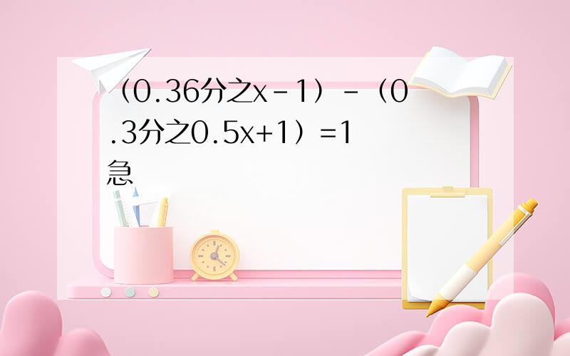 （0.36分之x-1）-（0.3分之0.5x+1）=1 急