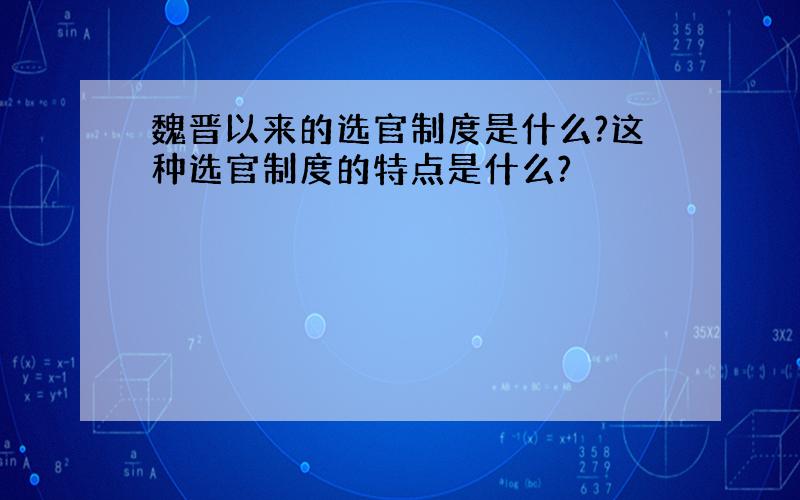 魏晋以来的选官制度是什么?这种选官制度的特点是什么?