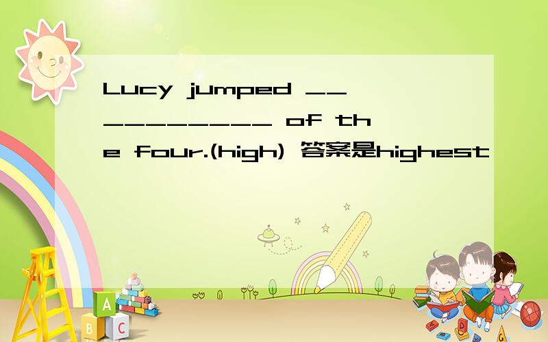 Lucy jumped __________ of the four.(high) 答案是highest,